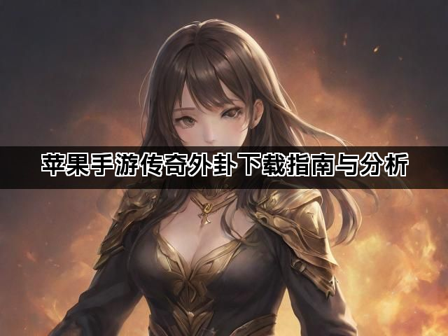 苹果手游传奇外卦下载指南与分析