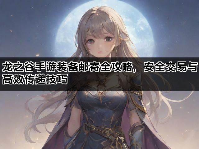 龙之谷手游装备邮寄全攻略，安全交易与高效传递技巧