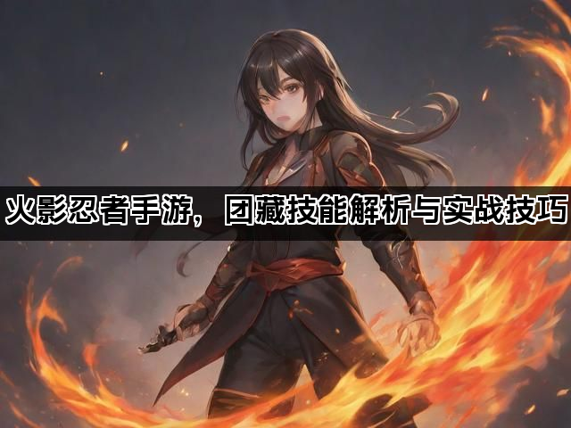 火影忍者手游，团藏技能解析与实战技巧