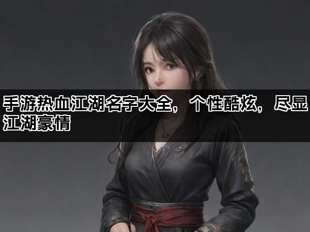手游热血江湖名字大全,个性酷炫,尽显江湖豪情 手游热血江湖名字大全,个性酷炫,尽显江湖豪情