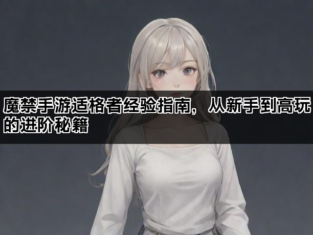 魔禁手游适格者经验指南,从新手到高玩的进阶秘籍 魔禁手游适格者经验指南,从新手到高玩的进阶秘籍