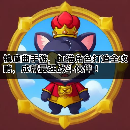 镇魔曲手游，虹猫角色打造全攻略，成就最强战斗伙伴！