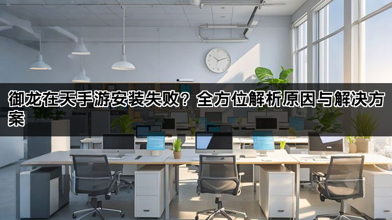 御龙在天手游安装失败？全方位解析原因与解决方案
