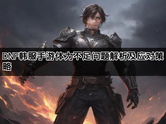 DNF韩服手游体力不足问题解析及应对策略