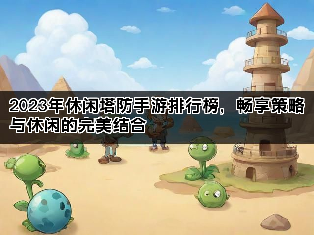 2023年休闲塔防手游排行榜，畅享策略与休闲的完美结合