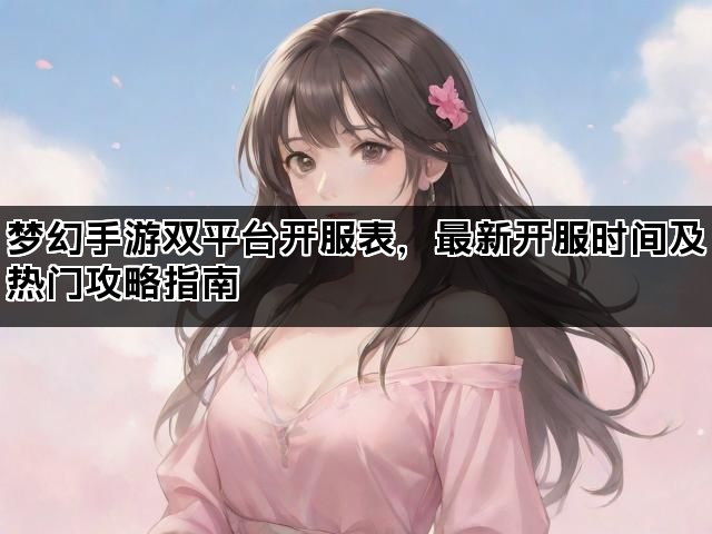 梦幻手游双平台开服表，最新开服时间及热门攻略指南