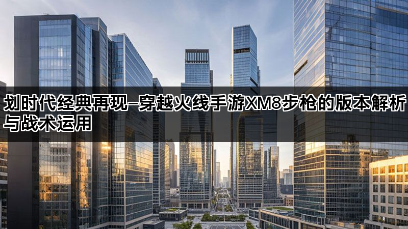 划时代经典再现—穿越火线手游XM8步枪的版本解析与战术运用