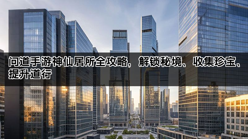 问道手游神仙居所全攻略，解锁秘境、收集珍宝、提升道行