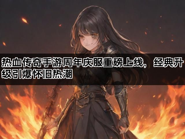 热血传奇手游周年庆服重磅上线，经典升级引爆怀旧热潮