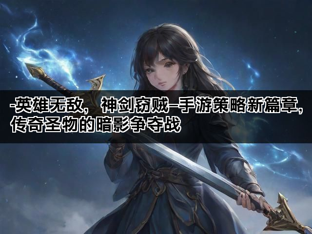 -英雄无敌，神剑窃贼—手游策略新篇章，传奇圣物的暗影争夺战