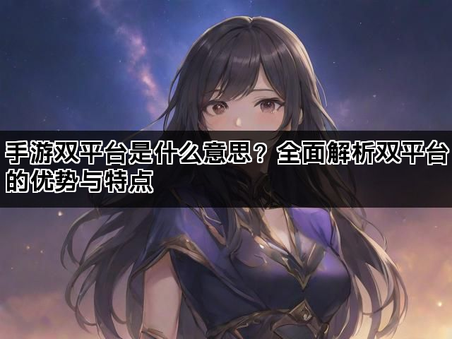 手游双平台是什么意思？全面解析双平台的优势与特点