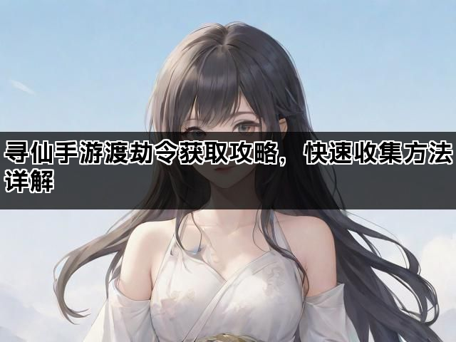 寻仙手游渡劫令获取攻略，快速收集方法详解
