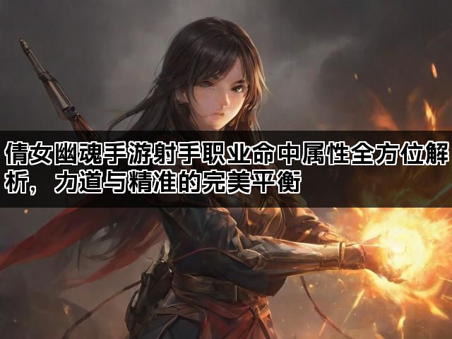 倩女幽魂手游射手职业命中属性全方位解析，力道与精准的完美平衡
