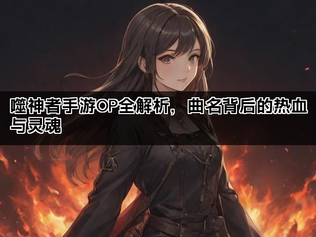 噬神者手游OP全解析，曲名背后的热血与灵魂