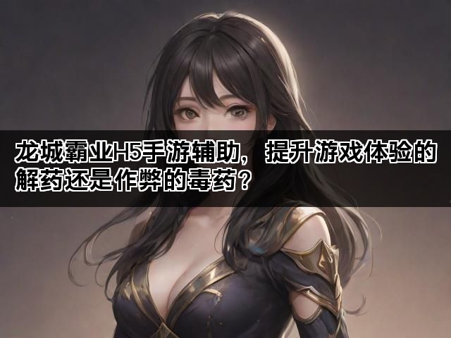 龙城霸业H5手游辅助，提升游戏体验的解药还是作弊的毒药？