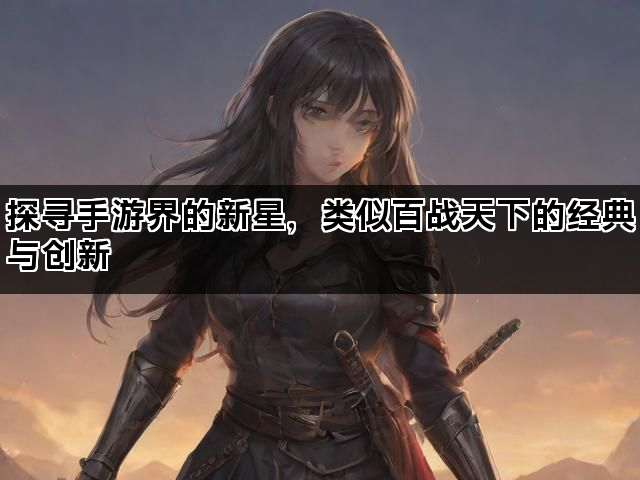 探寻手游界的新星，类似百战天下的经典与创新
