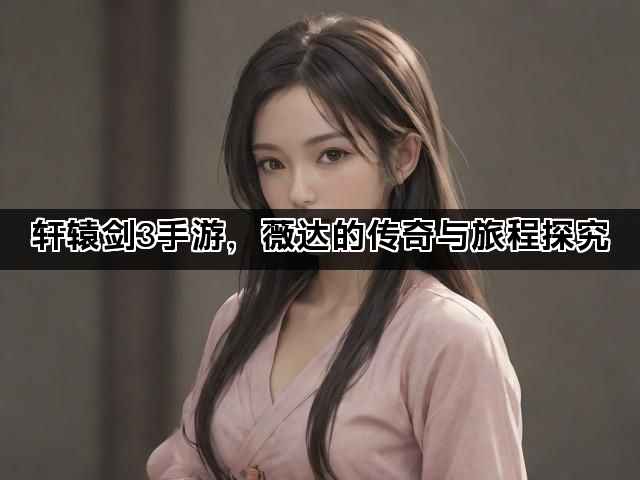 轩辕剑3手游，薇达的传奇与旅程探究