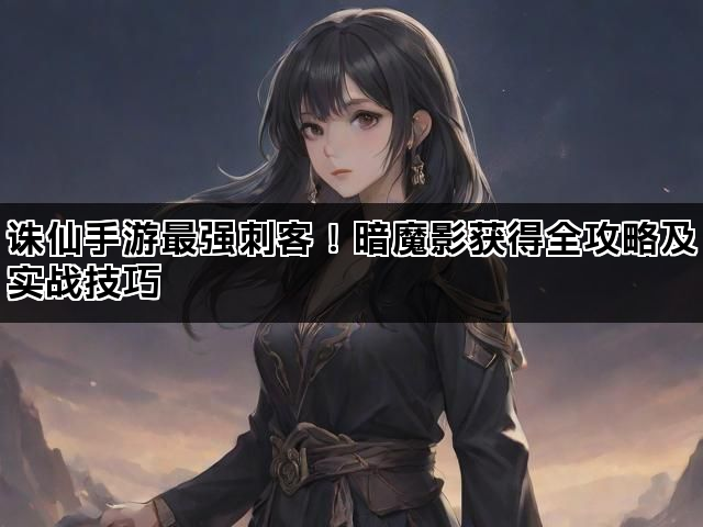 诛仙手游最强刺客！暗魔影获得全攻略及实战技巧