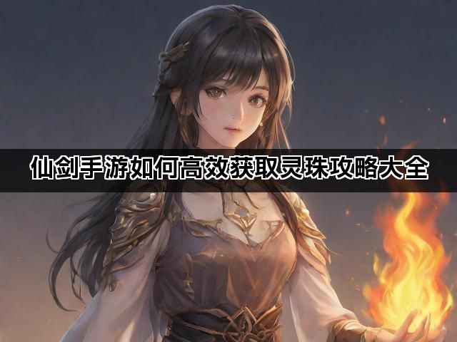 仙剑手游如何高效获取灵珠攻略大全
