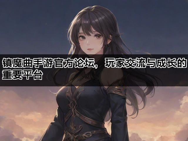 镇魔曲手游官方论坛，玩家交流与成长的重要平台