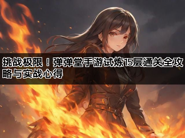 挑战极限！弹弹堂手游试炼15层通关全攻略与实战心得