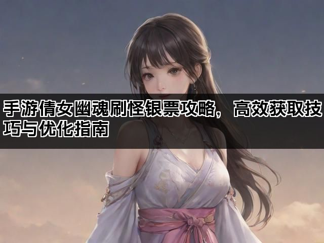 手游倩女幽魂刷怪银票攻略,高效获取技巧与优化指南 手游倩女幽魂刷怪银票攻略,高效获取技巧与优化指南