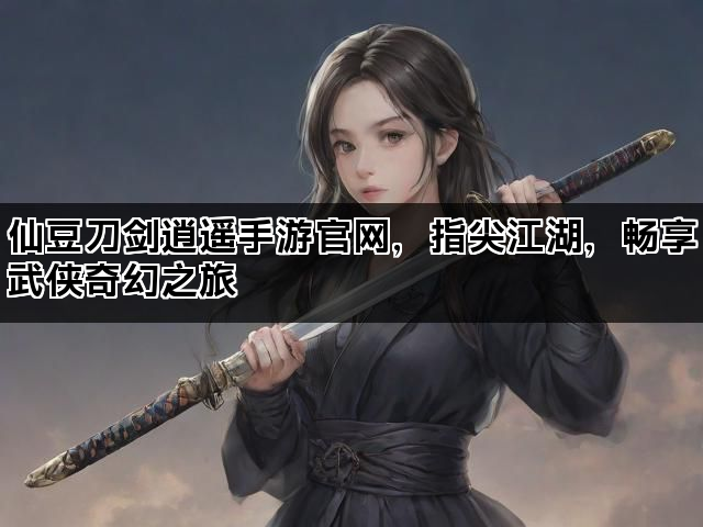 仙豆刀剑逍遥手游官网，指尖江湖，畅享武侠奇幻之旅
