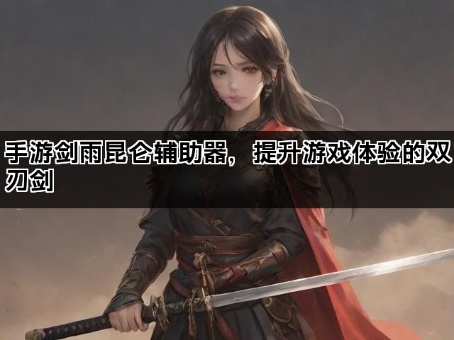 手游剑雨昆仑辅助器，提升游戏体验的双刃剑