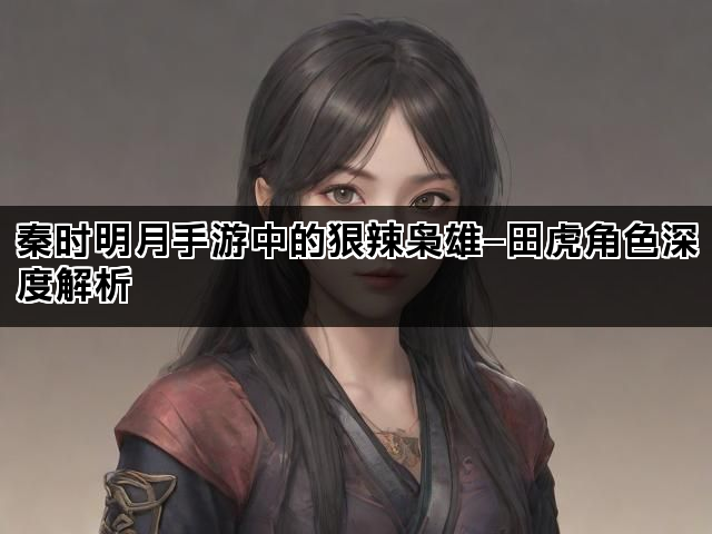 秦时明月手游中的狠辣枭雄—田虎角色深度解析