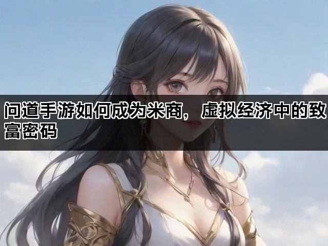 问道手游如何成为米商，虚拟经济中的致富密码
