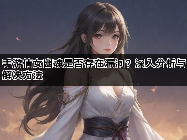 手游倩女幽魂是否存在漏洞？深入分析与解决方法