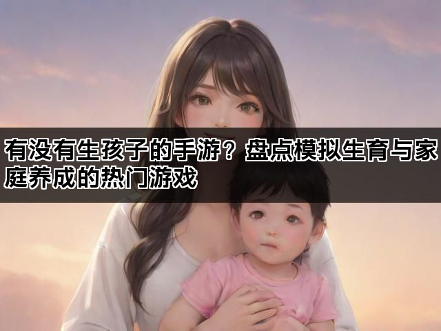 有没有生孩子的手游？盘点模拟生育与家庭养成的热门游戏