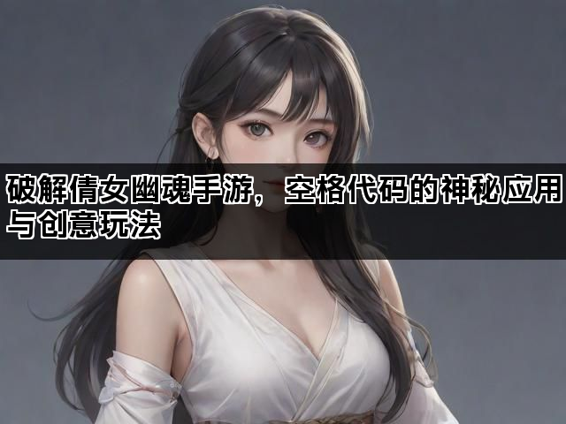 破解倩女幽魂手游，空格代码的神秘应用与创意玩法