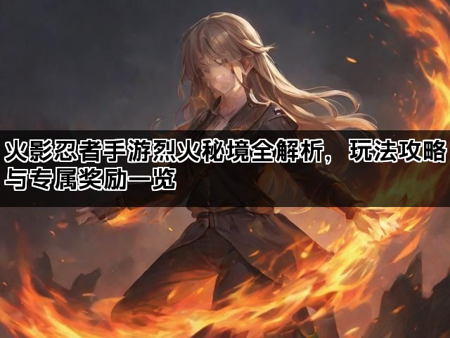火影忍者手游烈火秘境全解析，玩法攻略与专属奖励一览