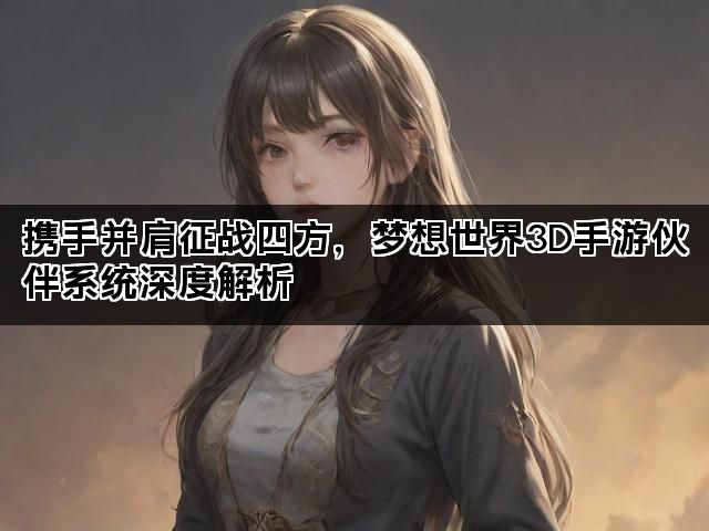 携手并肩征战四方，梦想世界3D手游伙伴系统深度解析