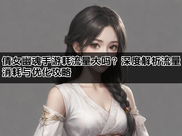 倩女幽魂手游耗流量大吗？深度解析流量消耗与优化攻略