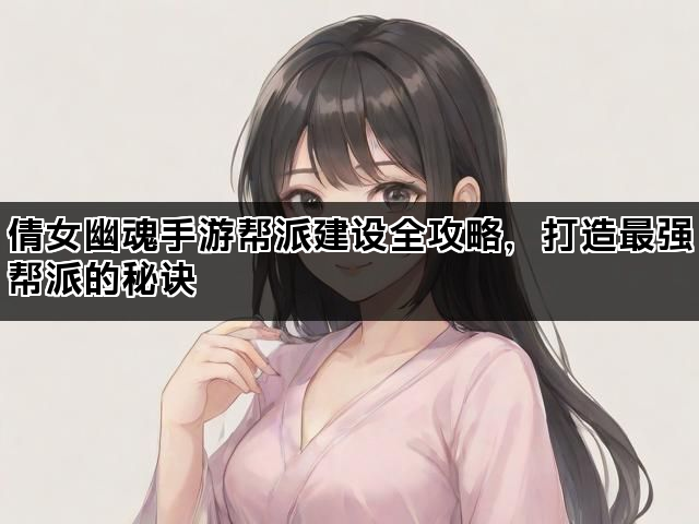 倩女幽魂手游帮派建设全攻略，打造最强帮派的秘诀