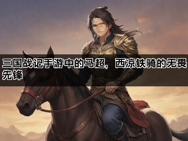 三国战记手游中的马超，西凉铁骑的无畏先锋