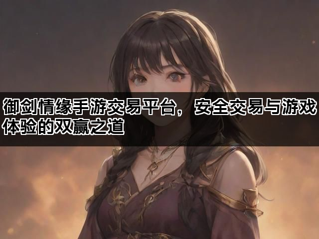 御剑情缘手游交易平台，安全交易与游戏体验的双赢之道