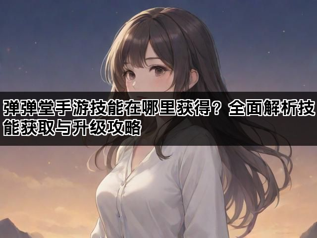 弹弹堂手游技能在哪里获得？全面解析技能获取与升级攻略