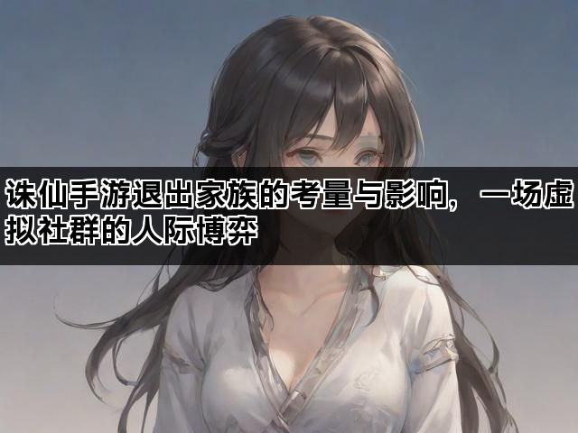 诛仙手游退出家族的考量与影响，一场虚拟社群的人际博弈