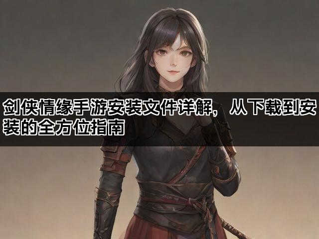 剑侠情缘手游安装文件详解，从下载到安装的全方位指南