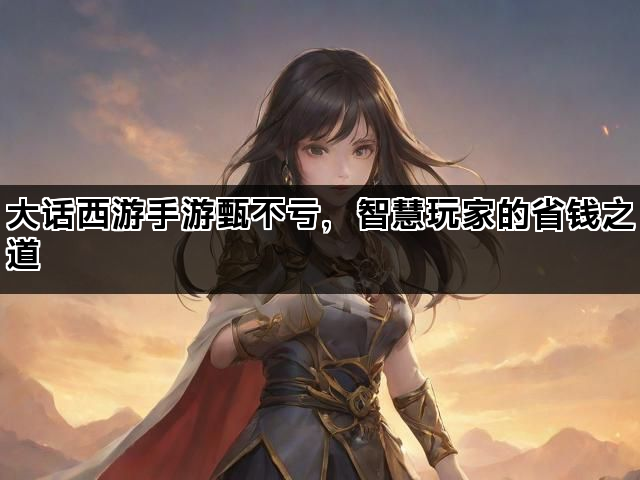 大话西游手游甄不亏，智慧玩家的省钱之道