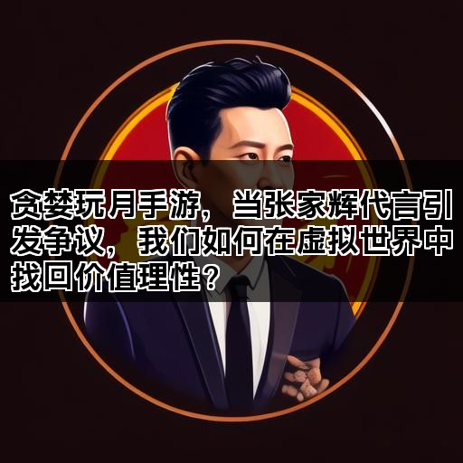 贪婪玩月手游，当张家辉代言引发争议，我们如何在虚拟世界中找回价值理性？
