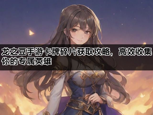 龙之豆手游卡牌碎片获取攻略，高效收集你的专属英雄