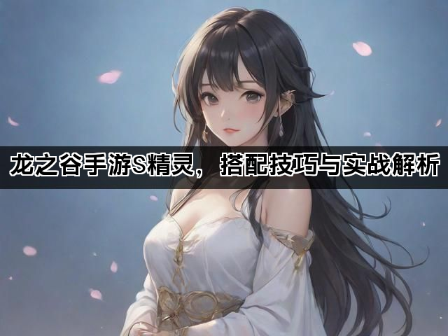 龙之谷手游S精灵，搭配技巧与实战解析