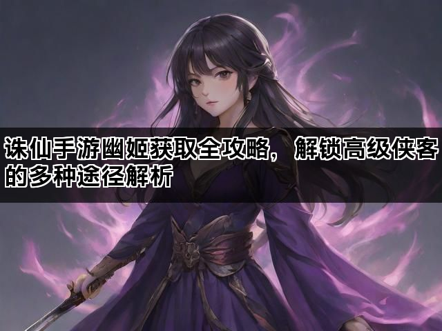 诛仙手游幽姬获取全攻略，解锁高级侠客的多种途径解析