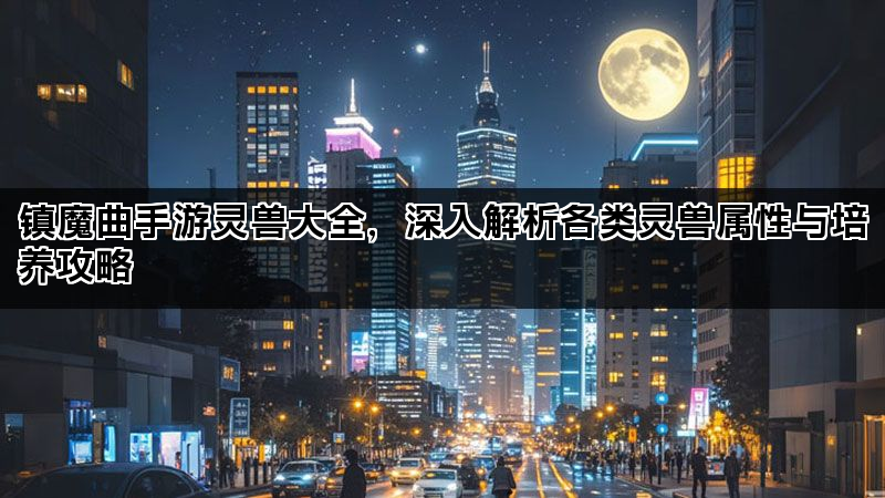 镇魔曲手游灵兽大全，深入解析各类灵兽属性与培养攻略