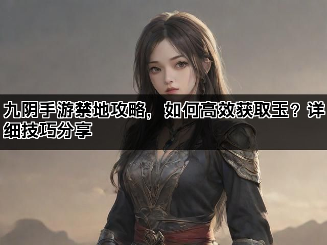 九阴手游禁地攻略，如何高效获取玉？详细技巧分享