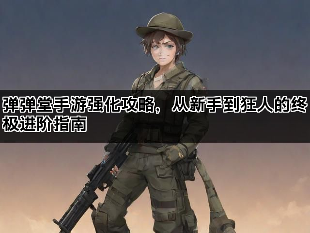 弹弹堂手游强化攻略，从新手到狂人的终极进阶指南